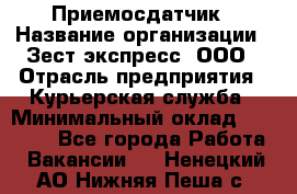 Приемосдатчик › Название организации ­ Зест-экспресс, ООО › Отрасль предприятия ­ Курьерская служба › Минимальный оклад ­ 27 000 - Все города Работа » Вакансии   . Ненецкий АО,Нижняя Пеша с.